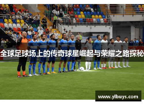 全球足球场上的传奇球星崛起与荣耀之路探秘