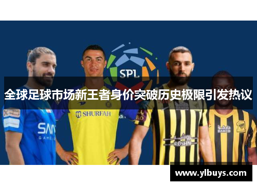 全球足球市场新王者身价突破历史极限引发热议