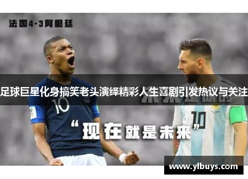 足球巨星化身搞笑老头演绎精彩人生喜剧引发热议与关注
