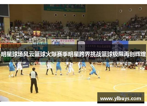 明星球场风云篮球火爆赛季明星跨界挑战篮球极限再创辉煌