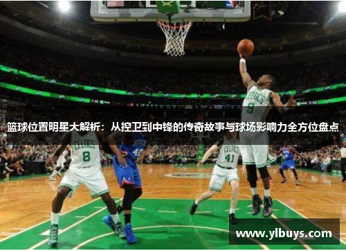 篮球位置明星大解析：从控卫到中锋的传奇故事与球场影响力全方位盘点
