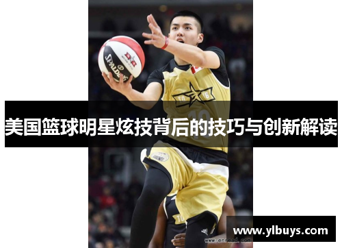 美国篮球明星炫技背后的技巧与创新解读