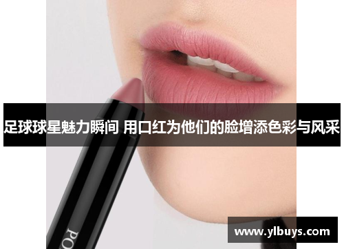 足球球星魅力瞬间 用口红为他们的脸增添色彩与风采