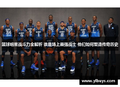 篮球明星战斗力全解析 谁是场上最强战士 他们如何塑造传奇历史