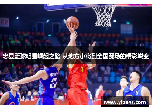 忠县篮球明星崛起之路 从地方小将到全国赛场的精彩蜕变