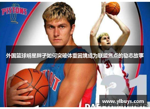 外国篮球明星胖子如何突破体重困境成为联盟焦点的励志故事