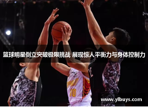 篮球明星倒立突破极限挑战 展现惊人平衡力与身体控制力