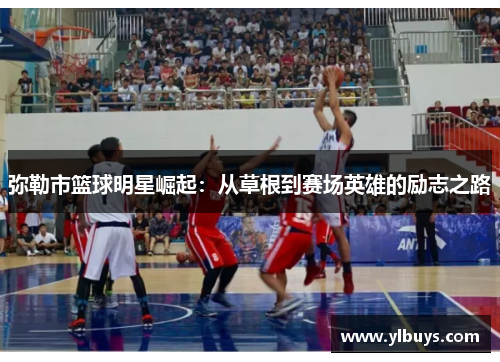 弥勒市篮球明星崛起：从草根到赛场英雄的励志之路