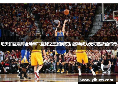 逆天扣篮震撼全场霸气篮球之王如何统治赛场成为无可匹敌的传奇