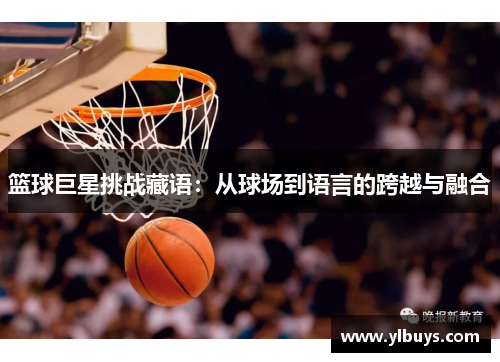 篮球巨星挑战藏语：从球场到语言的跨越与融合