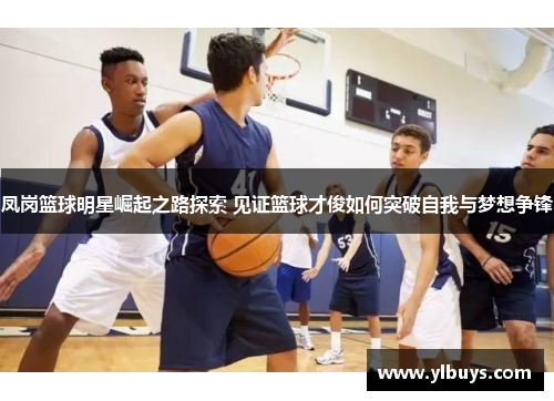 凤岗篮球明星崛起之路探索 见证篮球才俊如何突破自我与梦想争锋
