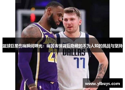 篮球巨星伤痛瞬间曝光：痛苦表情背后隐藏的不为人知的挑战与坚持