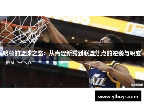 哈顿的篮球之路：从青涩新秀到联盟焦点的逆袭与蜕变