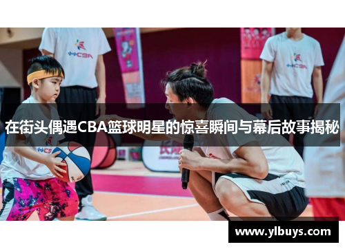 在街头偶遇CBA篮球明星的惊喜瞬间与幕后故事揭秘