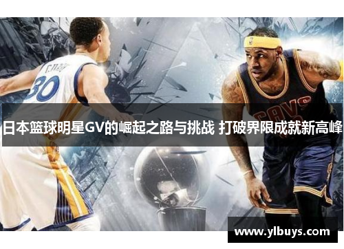 日本篮球明星GV的崛起之路与挑战 打破界限成就新高峰