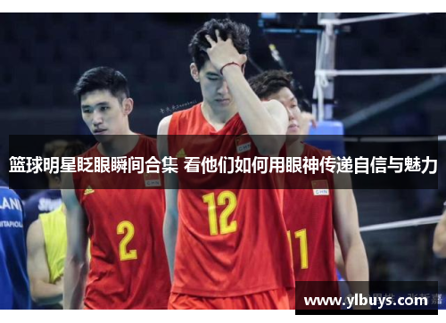 篮球明星眨眼瞬间合集 看他们如何用眼神传递自信与魅力