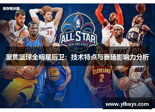 聚焦篮球全明星后卫：技术特点与赛场影响力分析