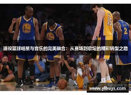 退役篮球明星与音乐的完美融合：从赛场到歌坛的精彩转型之路